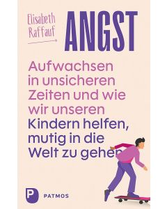 Angst – Aufwachsen in unsicheren Zeiten und wie wir unseren Kindern helfen, mutig in die Welt zu gehen